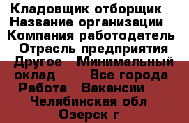 Кладовщик-отборщик › Название организации ­ Компания-работодатель › Отрасль предприятия ­ Другое › Минимальный оклад ­ 1 - Все города Работа » Вакансии   . Челябинская обл.,Озерск г.